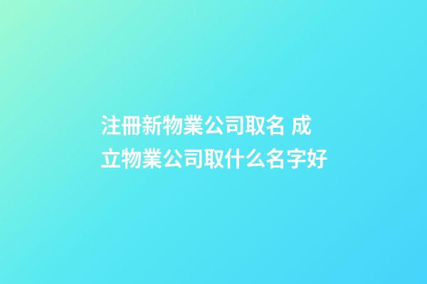 注冊新物業公司取名 成立物業公司取什么名字好-第1張-公司起名-玄機派